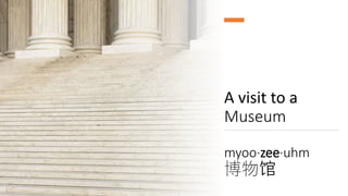 A visit to a
Museum
myoo·zee·uhm
博物馆
 