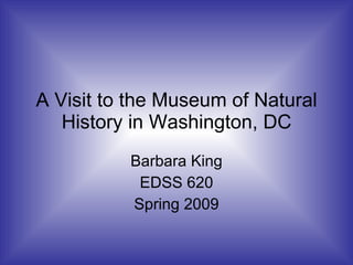 A Visit to the Museum of Natural History in Washington, DC Barbara King EDSS 620 Spring 2009 