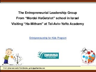 The Entrepreneurial Leadership Group
From “Mordei HaGeta’ot” school in Israel
Visiting “Ha-Mitham” at Tel-Aviv-Yaffo Academy
Entrepreneurship for Kids Program
 