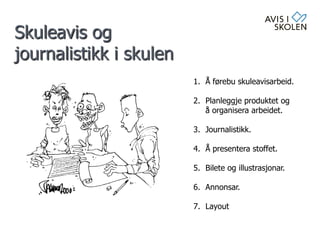 Skuleavis og
journalistikk i skulen
1. Å førebu skuleavisarbeid.
2. Planleggje produktet og
å organisera arbeidet.
3. Journalistikk.
4. Å presentera stoffet.
5. Bilete og illustrasjonar.
6. Annonsar.
7. Layout
 