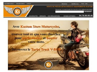 Avec Kustom Store MotorcyclesKustom Store Motorcycles,
trouvez tout ce que vous cherchez
pour perfectionnerperfectionner et boosterbooster
votre moto..
Découvrez le Turbo Trask V-RODTurbo Trask V-ROD
 