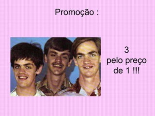 Promoção :
3
pelo preço
de 1 !!!
 