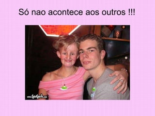 Só nao acontece aos outros !!!
 