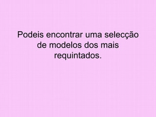 Podeis encontrar uma selecção
de modelos dos mais
requintados.
 