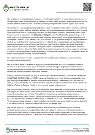 https://www.boletinoficial.gob.ar/#!DetalleNorma/221385/20191119
4 de 6
Que la aplicación de estas pautas a los procesos en trámite bajo la ley 23.984 no encuentra impedimento, pues no
afecta en modo alguno el sistema y orden de los pasos procesales fijados por esa ley para arribar al dictado de una
decisión definitiva, ni altera los roles funcionales que esa ley le asigna a cada uno de los órganos en el proceso.
Que, en atención a las consideraciones precedentes, y ante la necesidad de brindar criterios concretos y uniformes
para todos los tribunales del Poder Judicial de la Nación que eviten situaciones de desigualdad ante la ley, y pautas
claras y previsibles para los ciudadanos y justiciables, resulta imperativo disponer la implementación para todo el
territorio nacional de los artículos 210, 221 y 222 del Código Procesal Penal Federal. En igual sentido, y a fin de
evitar situaciones de desigualdad procesal entre los justiciables respecto de las formas legales de extinción de la
acción penal y permitir a su vez al MINISTERIO PÚBLICO FISCAL una gestión de la carga de trabajo de forma más
efectiva, que posibilite orientar mayores esfuerzos de investigación a los casos complejos, corresponde disponer
también la implementación de las normas que le permiten a ese organismo disponer de la acción penal en los
casos en que la ley lo autoriza. Asimismo, corresponde también la implementación inmediata de las previsiones
contenidas en el inciso 6 del artículo 59 del Código Penal actualmente vigentes, de modo de asegurar la tutela legal
y constitucional que la legislación nacional acuerda a las víctimas de delitos en el marco de los procesos penales en
trámite ante los órganos del Poder Judicial de la Nación.
Que esta implementación normativa ha sido técnicamente analizada y consultada con la participación de la
Procuración General de la Nación.
Que en lo que se refiere a los medios de impugnación también se impone la adopción de medidas para evitar
situaciones de desigualdad ante la ley, puntualmente en relación con el goce de garantías constitucionales de
central relevancia para los justiciables, en particular el derecho a contar con una revisión judicial amplia de toda
decisión que imponga una sanción penal -doble conforme-.
Sobre el particular los resultados que arroja el monitoreo que viene efectuando esta COMISIÓN BICAMERAL DEL
HONORABLE CONGRESO DE LA NACIÓN, indica que la celeridad en el trámite de los procesos seguidos bajo
este nuevo esquema procesal ha superado ampliamente las expectativas, contándose en muy corto plazo con
diversas causas ya finalizadas con sentencia definitiva, situación que impone una intervención amplia y efectiva de
la Cámara Federal de Casación Penal a un ritmo mayor del previsto originariamente.
Que lo apuntado está generando situaciones de desigualdad ante la ley en relación con el alcance de la protección
que asegura una misma garantía constitucional respecto de procesos de similares características en trámite ante un
mismo tribunal, debido a que el Código Procesal Penal Federal le otorga a ambas garantías un alcance
significativamente más amplio, preciso y riguroso que el previsto en el ordenamiento implementado por la Ley
N° 23.984. En particular a través de los artículos 19 y 21 contenidos en el Título I del Libro Primero denominado
“Principios y garantías procesales” ya citado, particularmente este último que asegura de forma expresa el derecho
a una revisión amplia de toda decisión judicial que imponga una sanción penal.
Que por este motivo, y a fin de evitar situaciones de desigualdad ante la ley en relación con el alcance de
protección que asegura una misma garantía constitucional respecto de procesos de similares características en
trámite ante un mismo tribunal, corresponde también disponer la inmediata implementación de las disposiciones
procesales contenidas en el artículo 54 del Código Procesal Penal Federal que regulan las causales de intervención
 