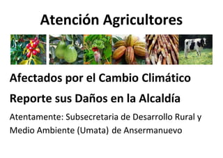 Atención Agricultores 
Afectados por el Cambio Climático 
Reporte sus Daños en la Alcaldía 
Atentamente: Subsecretaria de Desarrollo Rural y 
Medio Ambiente (Umata) de Ansermanuevo 
