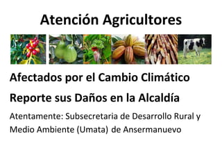 Atención Agricultores 
Afectados por el Cambio Climático 
Reporte sus Daños en la Alcaldía 
Atentamente: Subsecretaria de Desarrollo Rural y 
Medio Ambiente (Umata) de Ansermanuevo 
