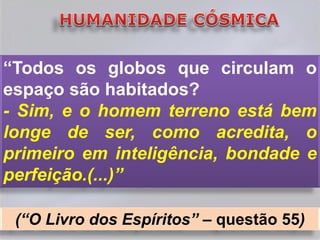 “Todos os globos que circulam o
espaço são habitados?
- Sim, e o homem terreno está bem
longe de ser, como acredita, o
primeiro em inteligência, bondade e
perfeição.(...)”

 (“O Livro dos Espíritos” – questão 55)
 