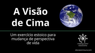 A Visão
de Cima
meetup.com/
estoicismo
dionatanmoura.com
Um exercício estoico para
mudança de perspectiva
de vida
 