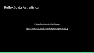 Reﬂexão da Astrofísica
Pálido Ponto Azul - Carl Sagan
https://www.youtube.com/watch?v=oqwezkvcVLg
 