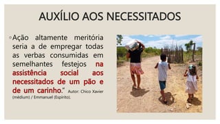 AUXÍLIO AOS NECESSITADOS
◦Ação altamente meritória
seria a de empregar todas
as verbas consumidas em
semelhantes festejos
.” Autor: Chico Xavier
(médium) / Emmanuel (Espírito).
 