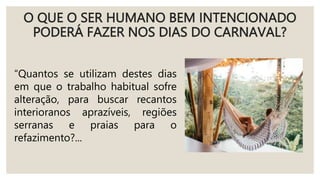 O QUE O SER HUMANO BEM INTENCIONADO
PODERÁ FAZER NOS DIAS DO CARNAVAL?
“Quantos se utilizam destes dias
em que o trabalho habitual sofre
alteração, para buscar recantos
interioranos aprazíveis, regiões
serranas e praias para o
refazimento?...
 