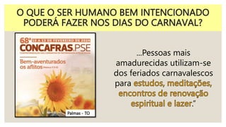 O QUE O SER HUMANO BEM INTENCIONADO
PODERÁ FAZER NOS DIAS DO CARNAVAL?
...Pessoas mais
amadurecidas utilizam-se
dos feriados carnavalescos
para
.”
Palmas - TO
 