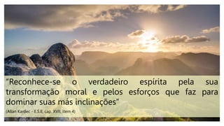 “Reconhece-se o verdadeiro espírita pela sua
transformação moral e pelos esforços que faz para
dominar suas más inclinações”
(Allan Kardec - E.S.E, cap. XVII, item 4)
 