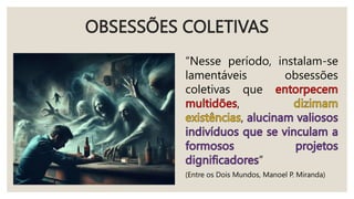 OBSESSÕES COLETIVAS
“Nesse período, instalam-se
lamentáveis obsessões
coletivas que
,
,
”
(Entre os Dois Mundos, Manoel P. Miranda)
 