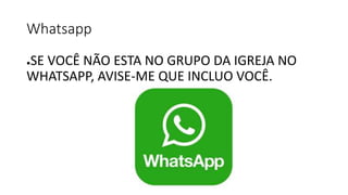 Whatsapp
●SE VOCÊ NÃO ESTA NO GRUPO DA IGREJA NO
WHATSAPP, AVISE-ME QUE INCLUO VOCÊ.