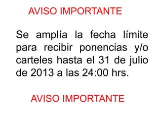 AVISO IMPORTANTE
Se amplía la fecha límite
para recibir ponencias y/o
carteles hasta el 31 de julio
de 2013 a las 24:00 hrs.
AVISO IMPORTANTE
 