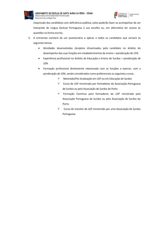 /expressão dos candidatos com deficiência auditiva, estes poderão fazer-se acompanhar de um Interprete de Língua Gestual Portuguesa à sua escolha ou, em alternativa ter acesso às questões na forma escrita. 
5- A entrevista constará de um questionário a aplicar a todos os candidatos que versará os seguintes temas: 
 Atividades desenvolvidas /projetos dinamizados pelo candidato no âmbito do desempenho das suas funções em estabelecimentos de ensino – ponderação de 15% 
 Experiência profissional no âmbito da Educação e Ensino de Surdos – ponderação de 10% 
 Formação profissional diretamente relacionada com as funções a exercer, com a ponderação de 10%, sendo considerados como preferenciais os seguintes cursos: 
 Mestrado/Pós Graduação em LGP ou em Educação de Surdos 
 Curso de LGP ministrado por formadores da Associação Portuguesa de Surdos ou pela Associação de Surdos do Porto 
 Formação Contínua para formadores de LGP ministrada pela Associação Portuguesa de Surdos ou pela Associação de Surdos do Porto 
 Curso de monitor de LGP ministrado por uma Associação de Surdos Portuguesa 
