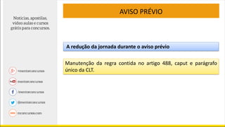 AVISO PRÉVIO
A redução da jornada durante o aviso prévio
Manutenção da regra contida no artigo 488, caput e parágrafo
único da CLT.
 
