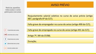 AVISO PRÉVIO
Reajustamento salarial coletivo no curso do aviso prévio (artigo
487, parágrafo 6º da CLT);
Falta grave do empregador no curso do aviso (artigo 490 da CLT);
Falta grave do empregado no curso do aviso (artigo 491 da CLT);
Artigo 7º, XXI da CF/88;
Duração;
 