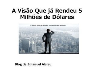 A Visão Que já Rendeu 5
Milhões de Dólares
Blog de Emanuel Abreu
 
