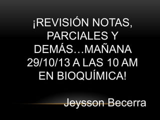 ¡REVISIÓN NOTAS,
PARCIALES Y
DEMÁS…MAÑANA
29/10/13 A LAS 10 AM
EN BIOQUÍMICA!
Jeysson Becerra

 