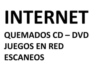 INTERNET 
QUEMADOS CD – DVD 
JUEGOS EN RED 
ESCANEOS 
 