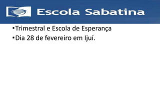 •Trimestral e Escola de Esperança
•Dia 28 de fevereiro em Ijuí.
 