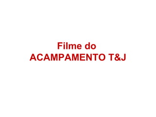 Filme do
ACAMPAMENTO T&J
 