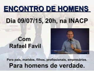 ENCONTRO DE HOMENSENCONTRO DE HOMENS
Dia 09/07/15, 20h, na INACPDia 09/07/15, 20h, na INACP
ComCom
Rafael FavilRafael Favil
Para pais, maridos, filhos, profissionais, empresários.
Para homens de verdade.
 
