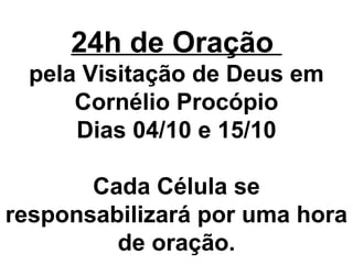 24h de Oração
pela Visitação de Deus em
Cornélio Procópio
Dias 04/10 e 15/10
Cada Célula se
responsabilizará por uma hora
de oração.
 