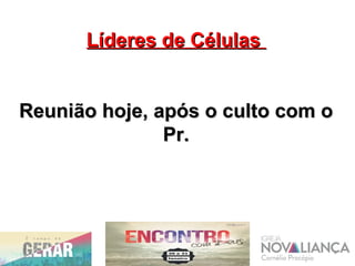 Líderes de CélulasLíderes de Células
Reunião hoje, após o culto com oReunião hoje, após o culto com o
Pr.Pr.
 