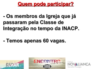 Quem pode participar?Quem pode participar?
- Os membros da Igreja que já- Os membros da Igreja que já
passaram pela Classe depassaram pela Classe de
Integração no tempo da INACP.Integração no tempo da INACP.
- Temos apenas 60 vagas.- Temos apenas 60 vagas.
 