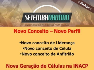 Novo Conceito – Novo Perfil 
•Novo conceito de Liderança 
•Novo conceito de Célula 
•Novo conceito de Anfitrião 
Nova Geração de Células na INACP 
