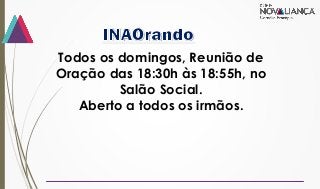 Todos os domingos, Reunião de
Oração das 18:30h às 18:55h, no
Salão Social.
Aberto a todos os irmãos.
 