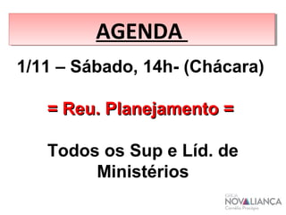 AAGGEENNDDAA 
1/11 – Sábado, 14h- (Chácara) 
== RReeuu.. PPllaanneejjaammeennttoo == 
Todos os Sup e Líd. de 
Ministérios 
 