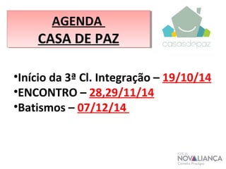 AGENDA 
CASA DE PAZ 
•Início da 3ª Cl. Integração – 19/10/14 
•ENCONTRO – 28,29/11/14 
•Batismos – 07/12/14 
 