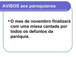 AVISOS aos paroquianos O mes de novembro finalizará com uma missa cantada por todos os defuntos da paróquia.  