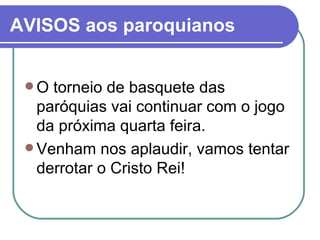 AVISOS aos paroquianos O torneio de basquete das paróquias vai continuar com o jogo da próxima quarta feira. Venham nos aplaudir, vamos tentar derrotar o Cristo Rei!  