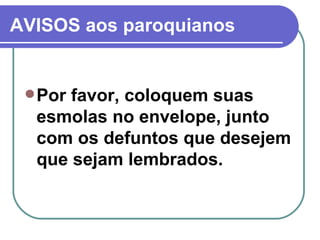AVISOS aos paroquianos Por favor, coloquem suas esmolas no envelope, junto com os defuntos que desejem que sejam lembrados. 