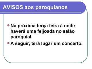 AVISOS aos paroquianos Na próxima terça feira à noite haverá uma feijoada no salão paroquial. A seguir, terá lugar um concerto.  