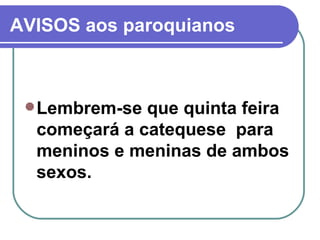 AVISOS aos paroquianos Lembrem-se que quinta feira começará a catequese  para meninos e meninas de ambos sexos.  