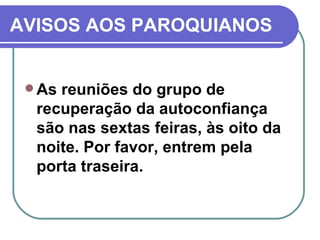 AVISOS AOS PAROQUIANOS As reuniões do grupo de recuperação da autoconfiança são nas sextas feiras, às oito da noite. Por favor, entrem pela porta traseira. 
