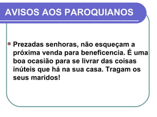 AVISOS AOS PAROQUIANOS Prezadas senhoras, não esqueçam a próxima venda para beneficencia. É uma boa ocasião para se livrar das coisas inúteis que há na sua casa. Tragam os seus maridos! 