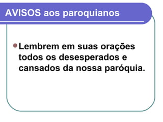 AVISOS aos paroquianos Lembrem em suas orações todos os desesperados e cansados da nossa paróquia.  