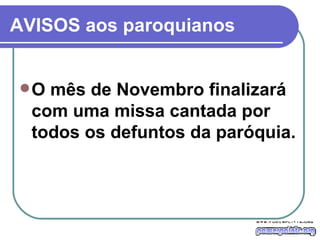 AVISOS aos paroquianos O mês de Novembro finalizará com uma missa cantada por todos os defuntos da paróquia.  