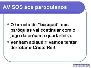 AVISOS aos paroquianos O torneio de “basquet” das paróquias vai continuar com o jogo da próxima quarta-feira. Venham aplaudir, vamos tentar derrotar o Cristo Rei!   