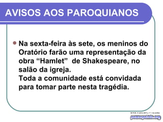 AVISOS AOS PAROQUIANOS Na sexta-feira às sete, os meninos do Oratório farão uma representação da obra “Hamlet”  de Shakespeare, no salão da igreja.  Toda a comunidade está convidada para tomar parte nesta tragédia. 