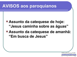 AVISOS aos paroquianos Assunto da catequese de hoje: “Jesus caminha sobre as águas” Assunto da catequese de amanhã: “Em busca de Jesus” 