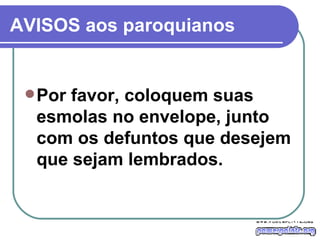 AVISOS aos paroquianos Por favor, coloquem suas esmolas no envelope, junto com os defuntos que desejem que sejam lembrados. 